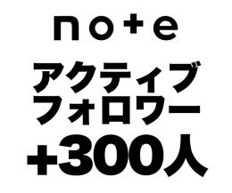 noteのアクティブフォロワー300人　記事に反応するリアルな実在・高ログインフォロワーの増加支援