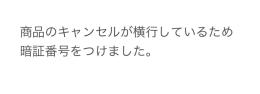   商品のキャンセルが横行、購入後の値引きがされてしまう為 暗証番号をつけました。